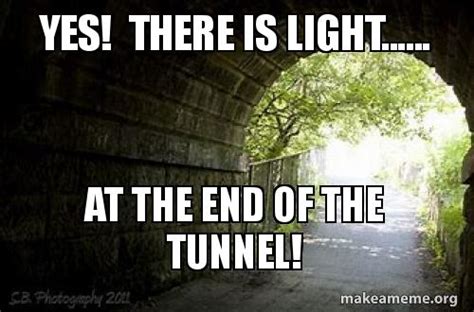 Yes! There is light...... at the end of the tunnel! | Make a Meme